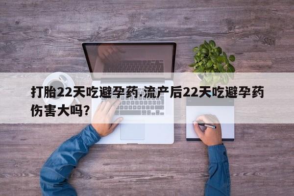 卖打胎药联系方式，打胎22天吃避孕药.流产后22天吃避孕药伤害大吗？