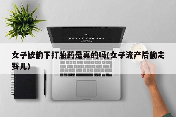 卖打胎药联系方式，女子被偷下打胎药是真的吗(女子流产后偷走婴儿)