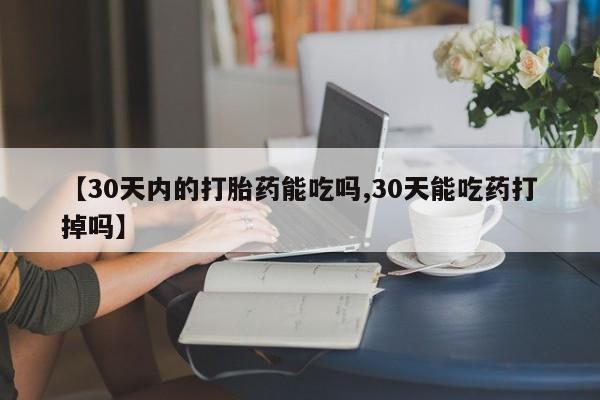 卖打胎药联系方式，【30天内的打胎药能吃吗,30天能吃药打掉吗】