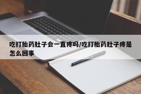 卖打胎药联系方式，吃打胎药肚子会一直疼吗/吃打胎药肚子疼是怎么回事