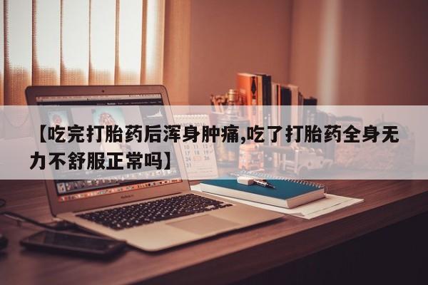 卖打胎药联系方式，【吃完打胎药后浑身肿痛,吃了打胎药全身无力不舒服正常吗】