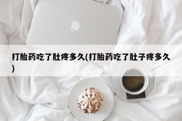 卖打胎药联系方式，打胎药吃了肚疼多久(打胎药吃了肚子疼多久)