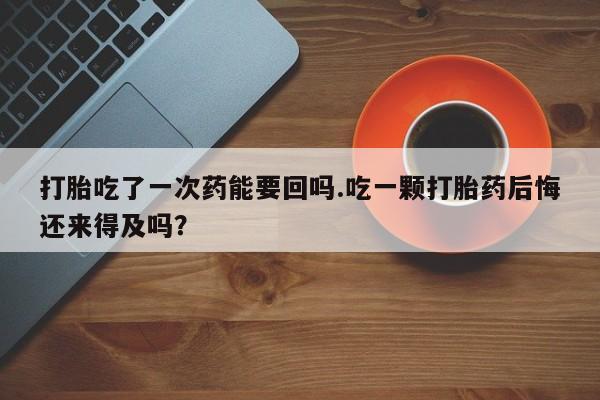 卖打胎药联系方式，打胎吃了一次药能要回吗.吃一颗打胎药后悔还来得及吗？