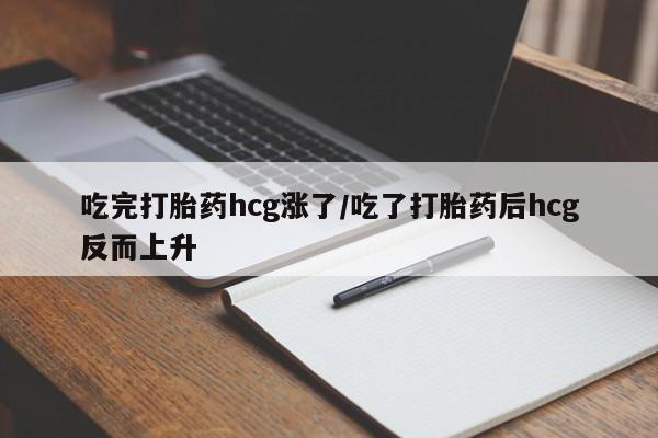 卖打胎药联系方式，吃完打胎药hcg涨了/吃了打胎药后hcg反而上升