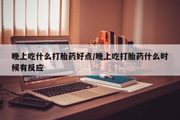 卖打胎药联系方式，晚上吃什么打胎药好点/晚上吃打胎药什么时候有反应