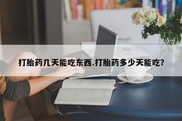 卖打胎药联系方式，打胎药几天能吃东西.打胎药多少天能吃？