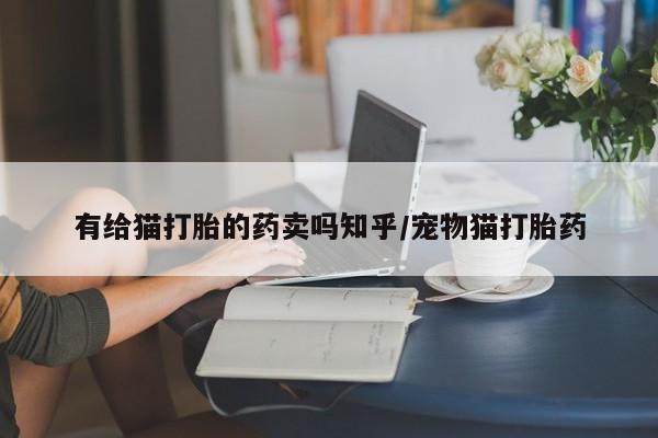 卖打胎药联系方式，有给猫打胎的药卖吗知乎/宠物猫打胎药