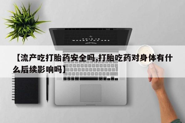 卖打胎药联系方式，【流产吃打胎药安全吗,打胎吃药对身体有什么后续影响吗】