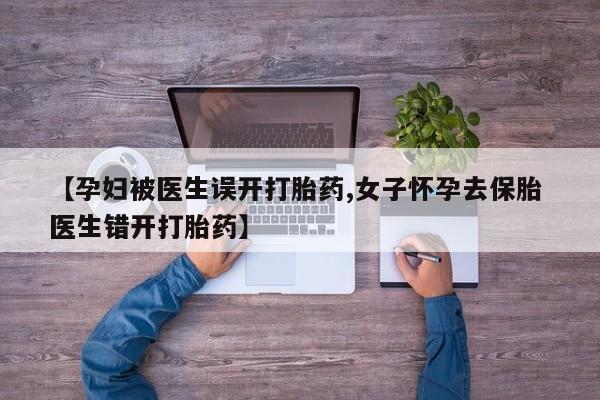 卖打胎药联系方式，【孕妇被医生误开打胎药,女子怀孕去保胎 医生错开打胎药】