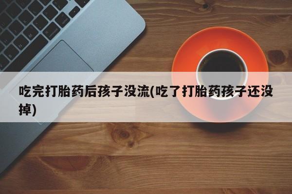 卖打胎药联系方式，吃完打胎药后孩子没流(吃了打胎药孩子还没掉)