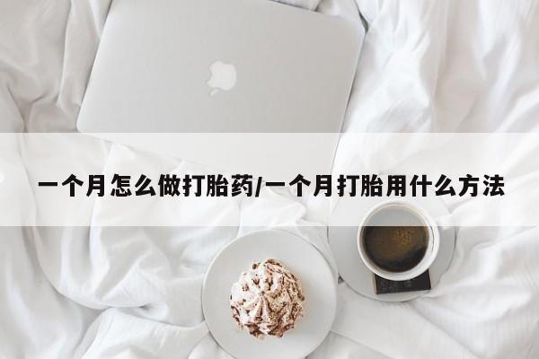 卖打胎药联系方式，一个月怎么做打胎药/一个月打胎用什么方法