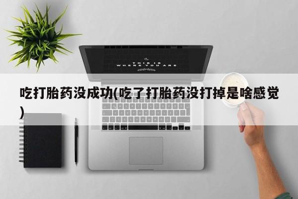 卖打胎药联系方式，吃打胎药没成功(吃了打胎药没打掉是啥感觉)