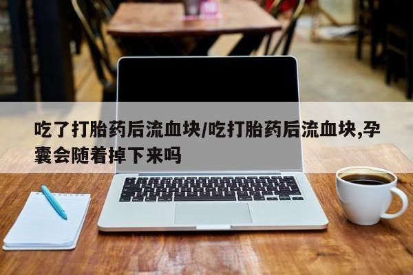 卖打胎药联系方式，吃了打胎药后流血块/吃打胎药后流血块,孕囊会随着掉下来吗