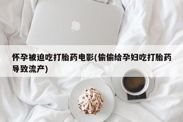 卖打胎药联系方式，怀孕被迫吃打胎药电影(偷偷给孕妇吃打胎药导致流产)