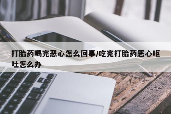卖打胎药联系方式，打胎药喝完恶心怎么回事/吃完打胎药恶心呕吐怎么办