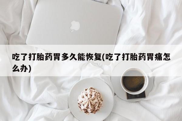 卖打胎药联系方式，吃了打胎药胃多久能恢复(吃了打胎药胃痛怎么办)