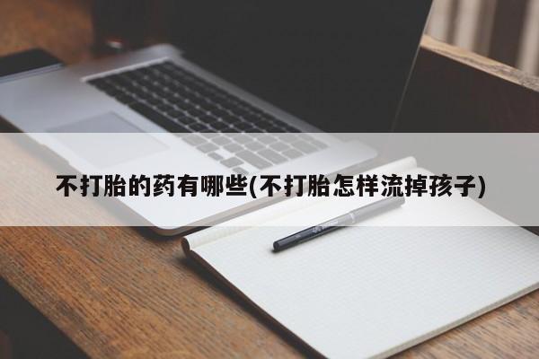 卖打胎药联系方式，不打胎的药有哪些(不打胎怎样流掉孩子)
