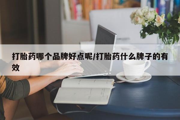 卖打胎药联系方式，打胎药哪个品牌好点呢/打胎药什么牌子的有效