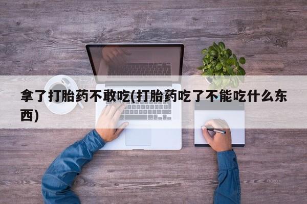 卖打胎药联系方式，拿了打胎药不敢吃(打胎药吃了不能吃什么东西)