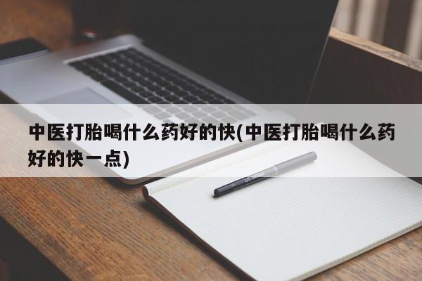 卖打胎药联系方式，中医打胎喝什么药好的快(中医打胎喝什么药好的快一点)