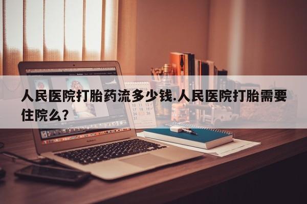 卖打胎药联系方式，人民医院打胎药流多少钱.人民医院打胎需要住院么？