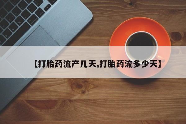 卖打胎药联系方式，【打胎药流产几天,打胎药流多少天】