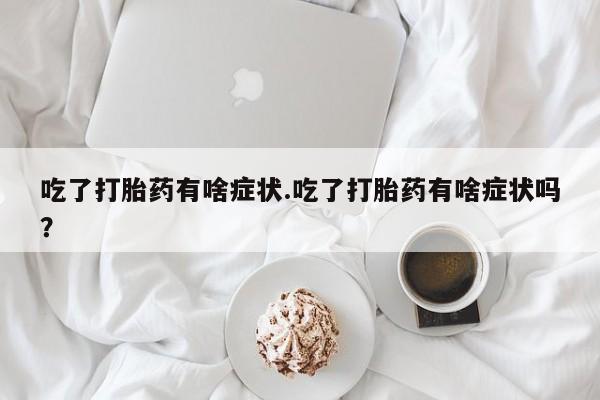 卖打胎药联系方式，吃了打胎药有啥症状.吃了打胎药有啥症状吗？