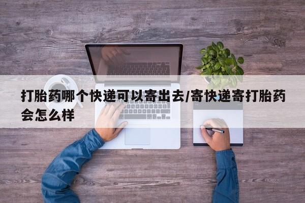 卖打胎药联系方式，打胎药哪个快递可以寄出去/寄快递寄打胎药会怎么样