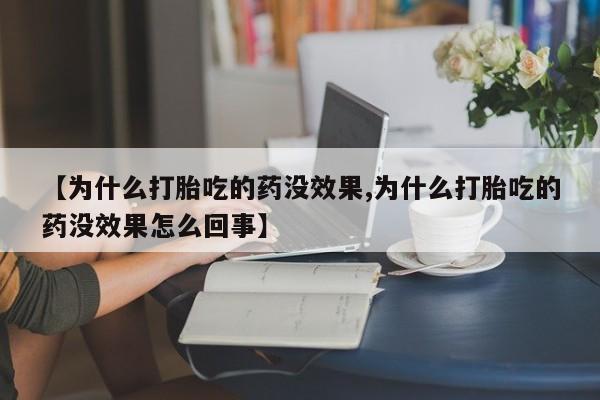 卖打胎药联系方式，【为什么打胎吃的药没效果,为什么打胎吃的药没效果怎么回事】