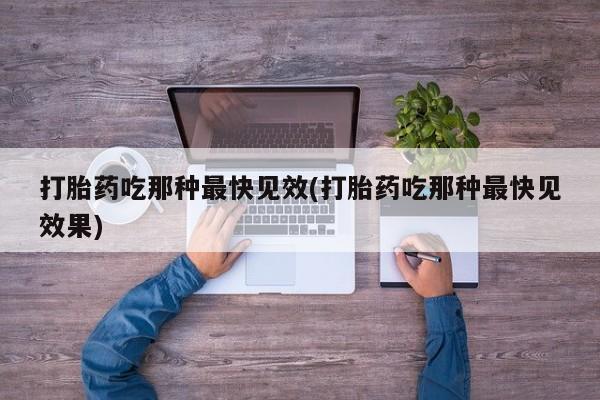 卖打胎药联系方式，打胎药吃那种最快见效(打胎药吃那种最快见效果)