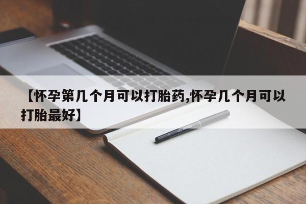 卖打胎药联系方式，【怀孕第几个月可以打胎药,怀孕几个月可以打胎最好】