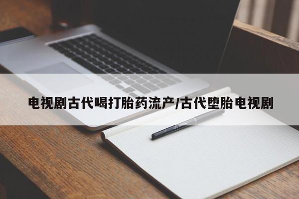 卖打胎药联系方式，电视剧古代喝打胎药流产/古代堕胎电视剧