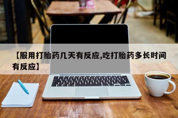 卖打胎药联系方式，【服用打胎药几天有反应,吃打胎药多长时间有反应】