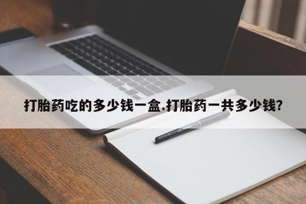 卖打胎药联系方式，打胎药吃的多少钱一盒.打胎药一共多少钱？