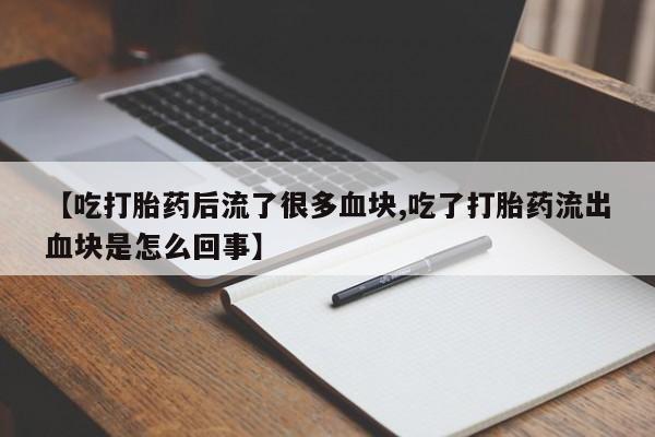 卖打胎药联系方式，【吃打胎药后流了很多血块,吃了打胎药流出血块是怎么回事】