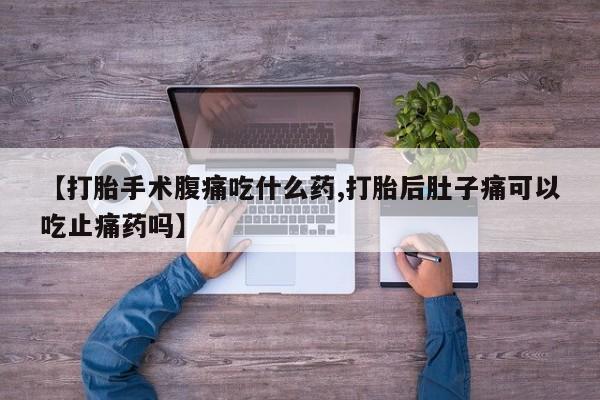 卖打胎药联系方式，【打胎手术腹痛吃什么药,打胎后肚子痛可以吃止痛药吗】