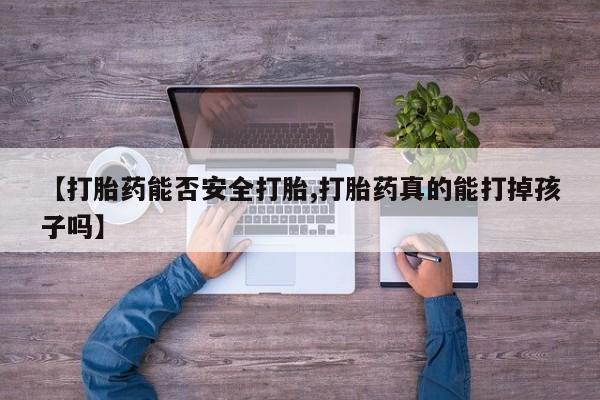 卖打胎药联系方式，【打胎药能否安全打胎,打胎药真的能打掉孩子吗】