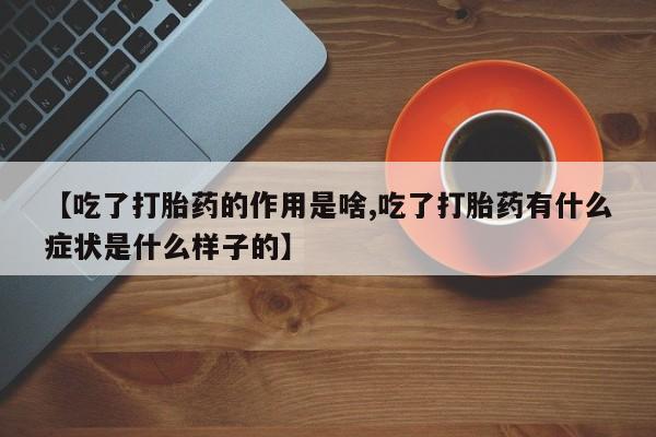 卖打胎药联系方式，【吃了打胎药的作用是啥,吃了打胎药有什么症状是什么样子的】