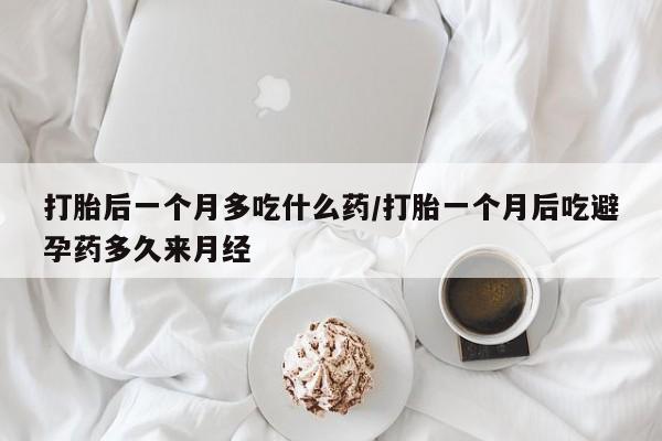 卖打胎药联系方式，打胎后一个月多吃什么药/打胎一个月后吃避孕药多久来月经