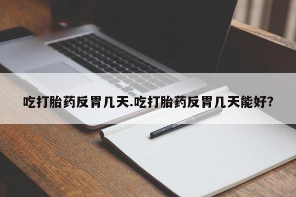 卖打胎药联系方式，吃打胎药反胃几天.吃打胎药反胃几天能好？