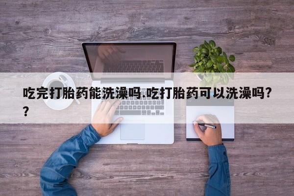 卖打胎药联系方式，吃完打胎药能洗澡吗.吃打胎药可以洗澡吗?？