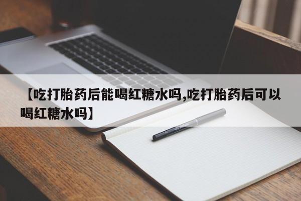 卖打胎药联系方式，【吃打胎药后能喝红糖水吗,吃打胎药后可以喝红糖水吗】
