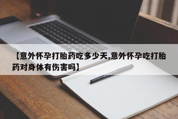 卖打胎药联系方式，【意外怀孕打胎药吃多少天,意外怀孕吃打胎药对身体有伤害吗】