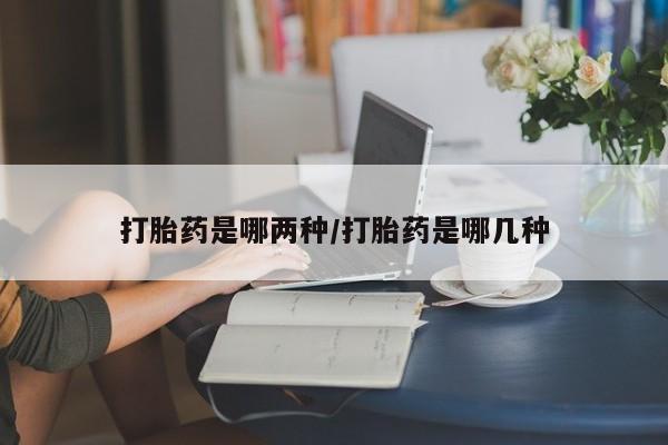 卖打胎药联系方式，打胎药是哪两种/打胎药是哪几种