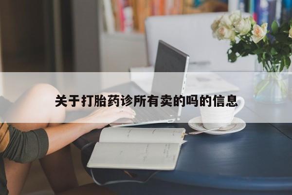 卖打胎药联系方式，关于打胎药诊所有卖的吗的信息