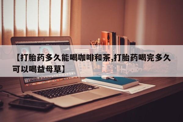 卖打胎药联系方式，【打胎药多久能喝咖啡和茶,打胎药喝完多久可以喝益母草】