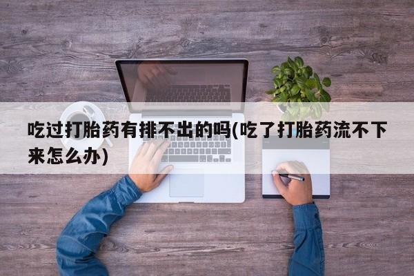 卖打胎药联系方式，吃过打胎药有排不出的吗(吃了打胎药流不下来怎么办)