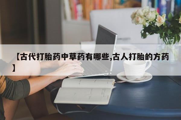 卖打胎药联系方式，【古代打胎药中草药有哪些,古人打胎的方药】