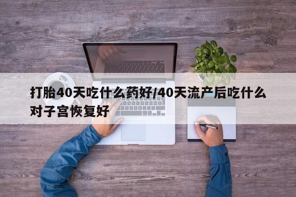 卖打胎药联系方式，打胎40天吃什么药好/40天流产后吃什么对子宫恢复好