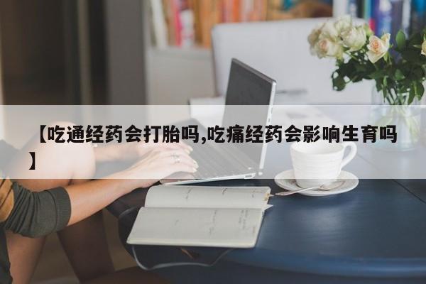 卖打胎药联系方式，【吃通经药会打胎吗,吃痛经药会影响生育吗】